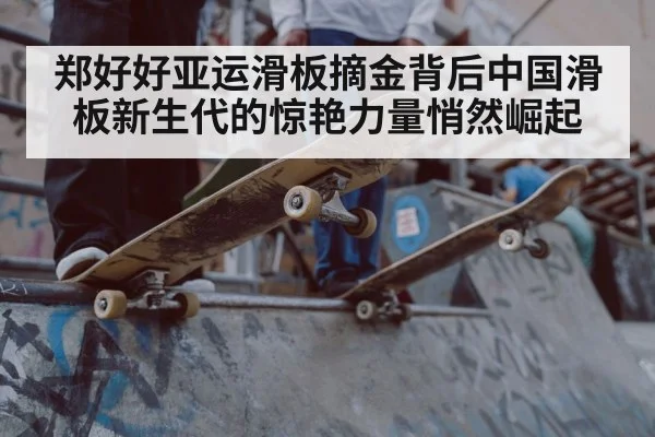 郑好好亚运滑板摘金背后中国滑板新生代的惊艳力量悄然崛起