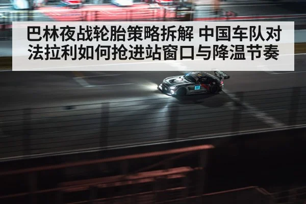 巴林夜战轮胎策略拆解 中国车队对法拉利如何抢进站窗口与降温节奏