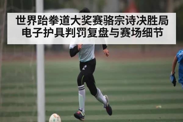 世界跆拳道大奖赛骆宗诗决胜局电子护具判罚复盘与赛场细节